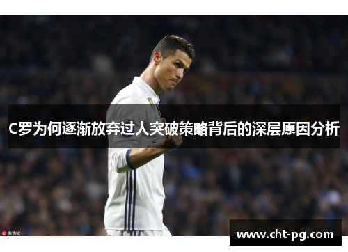 C罗为何逐渐放弃过人突破策略背后的深层原因分析