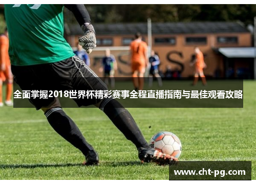 全面掌握2018世界杯精彩赛事全程直播指南与最佳观看攻略