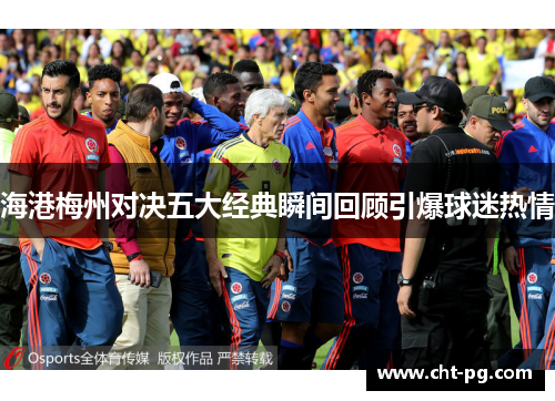 海港梅州对决五大经典瞬间回顾引爆球迷热情