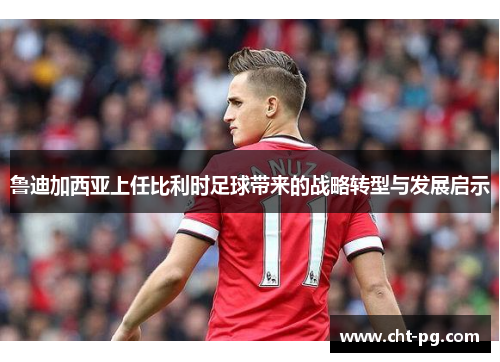 鲁迪加西亚上任比利时足球带来的战略转型与发展启示