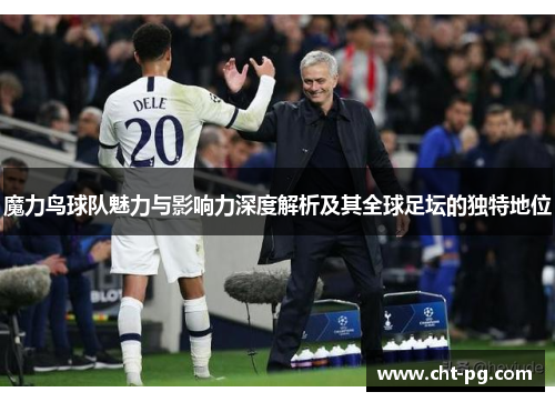 魔力鸟球队魅力与影响力深度解析及其全球足坛的独特地位