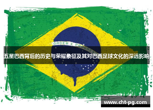 五星巴西背后的历史与荣耀象征及其对巴西足球文化的深远影响