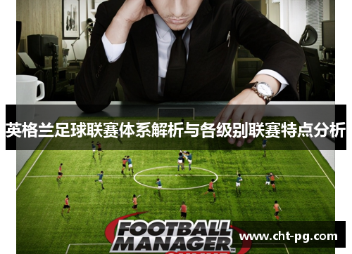 英格兰足球联赛体系解析与各级别联赛特点分析