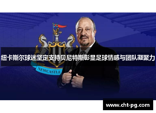 纽卡斯尔球迷坚定支持贝尼特斯彰显足球情感与团队凝聚力