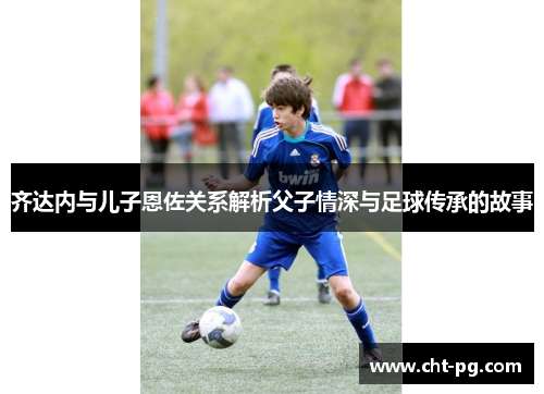 齐达内与儿子恩佐关系解析父子情深与足球传承的故事