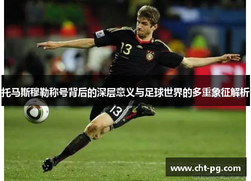 托马斯穆勒称号背后的深层意义与足球世界的多重象征解析
