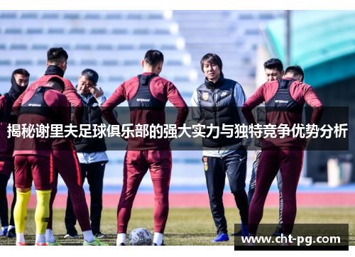 揭秘谢里夫足球俱乐部的强大实力与独特竞争优势分析