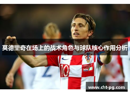莫德里奇在场上的战术角色与球队核心作用分析
