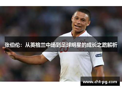 张伯伦：从英格兰中场到足球明星的成长之路解析