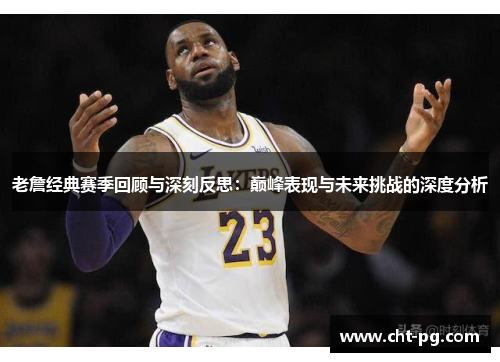 老詹经典赛季回顾与深刻反思：巅峰表现与未来挑战的深度分析
