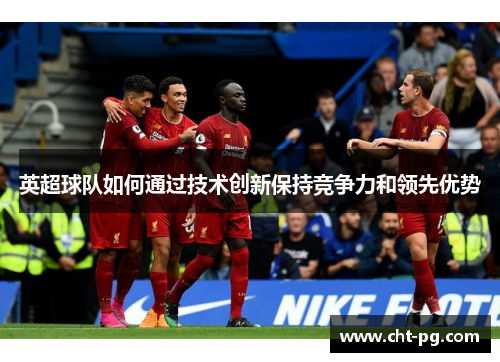 英超球队如何通过技术创新保持竞争力和领先优势