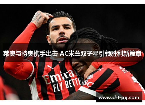 莱奥与特奥携手出击 AC米兰双子星引领胜利新篇章