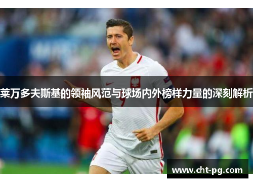 莱万多夫斯基的领袖风范与球场内外榜样力量的深刻解析