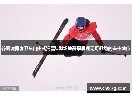 谷爱凌再度卫冕自由式滑雪U型场地赛事展现无可撼动的霸主地位