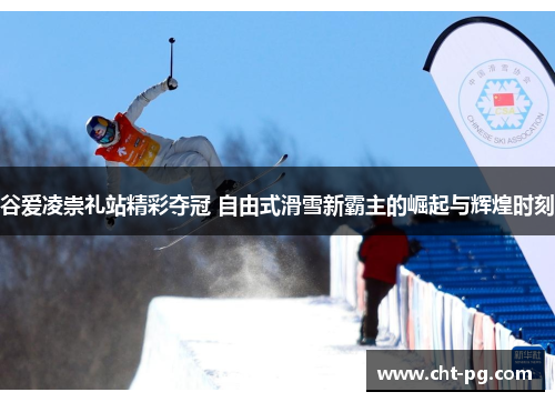 谷爱凌崇礼站精彩夺冠 自由式滑雪新霸主的崛起与辉煌时刻