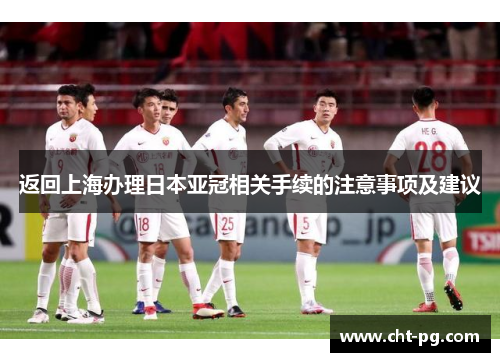 返回上海办理日本亚冠相关手续的注意事项及建议