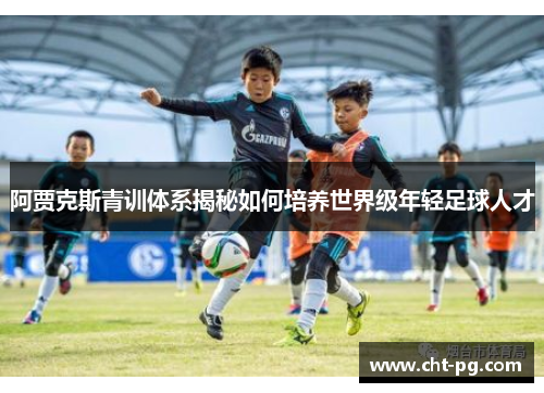 阿贾克斯青训体系揭秘如何培养世界级年轻足球人才
