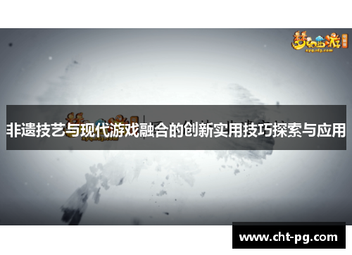 非遗技艺与现代游戏融合的创新实用技巧探索与应用