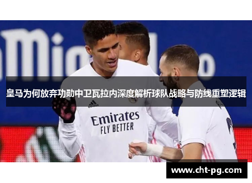 皇马为何放弃功勋中卫瓦拉内深度解析球队战略与防线重塑逻辑