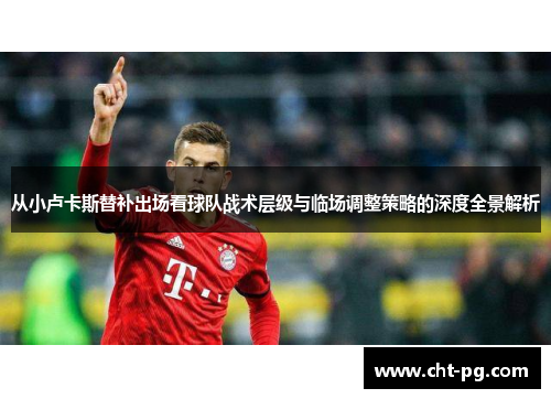 从小卢卡斯替补出场看球队战术层级与临场调整策略的深度全景解析