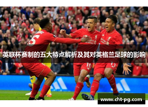 英联杯赛制的五大特点解析及其对英格兰足球的影响