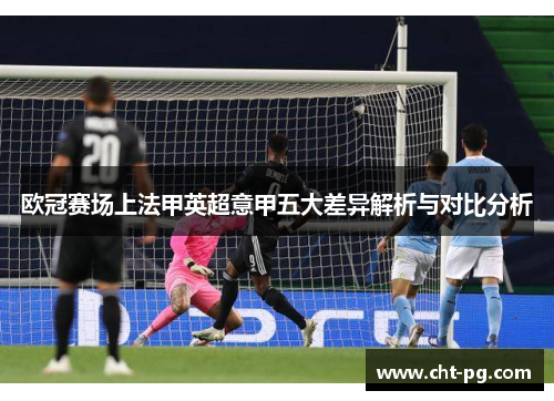 欧冠赛场上法甲英超意甲五大差异解析与对比分析