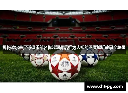 揭秘波尔蒂足球俱乐部名称起源背后鲜为人知的深度解析故事全貌录