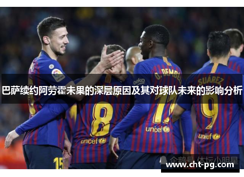 巴萨续约阿劳霍未果的深层原因及其对球队未来的影响分析