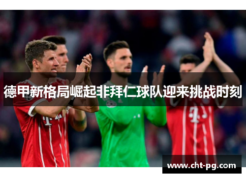 德甲新格局崛起非拜仁球队迎来挑战时刻