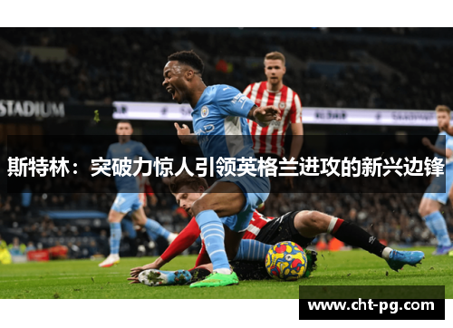 斯特林：突破力惊人引领英格兰进攻的新兴边锋