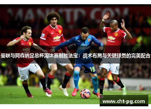 曼联与阿森纳足总杯淘汰赛制胜法宝：战术布局与关键球员的完美配合