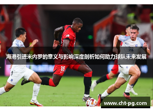 海港引进米内罗的意义与影响深度剖析如何助力球队未来发展