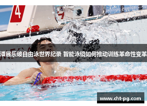 潘展乐破自由泳世界纪录 智能泳镜如何推动训练革命性变革