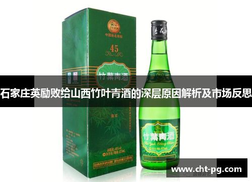 石家庄英励败给山西竹叶青酒的深层原因解析及市场反思