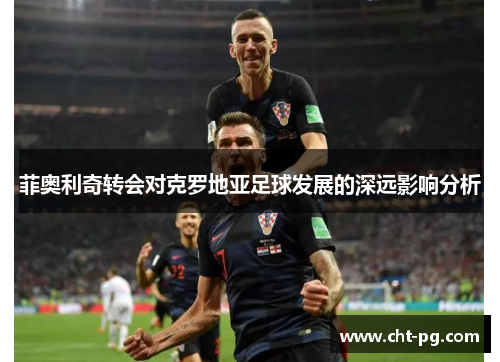 菲奥利奇转会对克罗地亚足球发展的深远影响分析