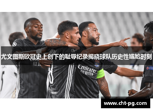 尤文图斯欧冠史上创下的耻辱纪录揭晓球队历史性尴尬时刻