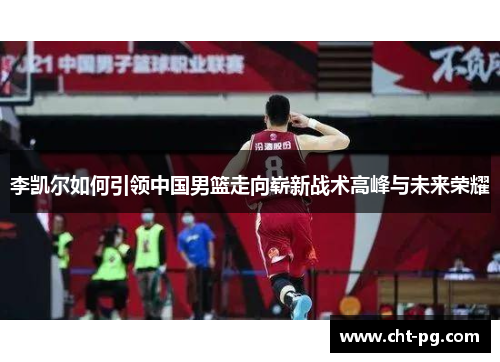 李凯尔如何引领中国男篮走向崭新战术高峰与未来荣耀