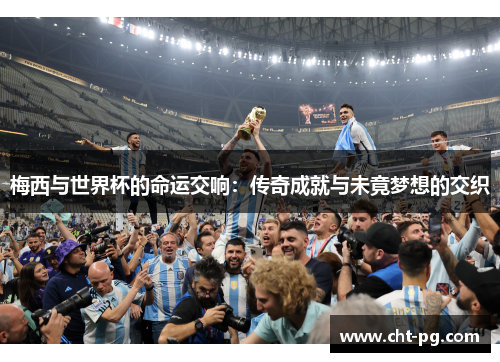 梅西与世界杯的命运交响：传奇成就与未竟梦想的交织