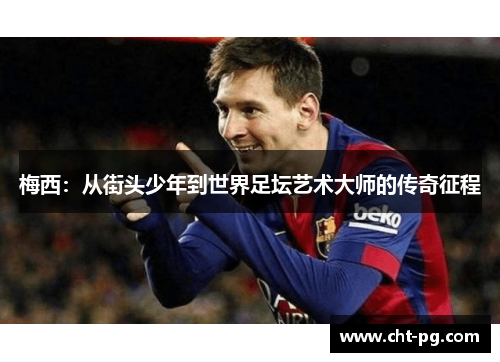 梅西:从街头少年到世界足坛艺术大师的传奇征程 梅西:从街头少年到世界足坛艺术大师的传奇征程