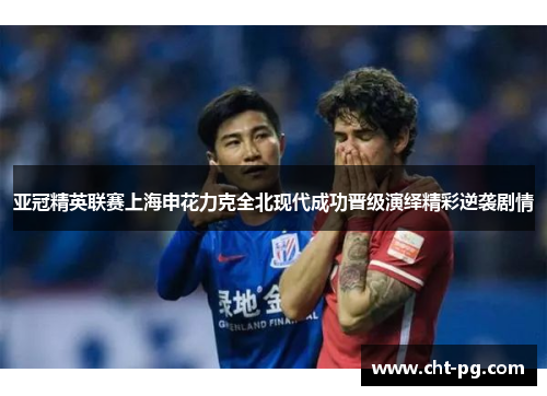 亚冠精英联赛上海申花力克全北现代成功晋级演绎精彩逆袭剧情