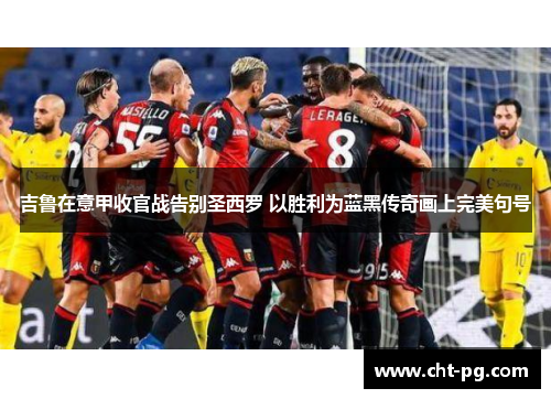吉鲁在意甲收官战告别圣西罗 以胜利为蓝黑传奇画上完美句号 吉鲁在意甲收官战告别圣西罗 以胜利为蓝黑传奇画上完美句号