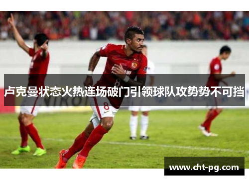 卢克曼状态火热连场破门引领球队攻势势不可挡