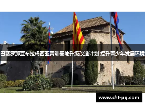 巴塞罗那宣布拉玛西亚青训基地升级改造计划 提升青少年发展环境 巴塞罗那宣布拉玛西亚青训基地升级改造计划 提升青少年发展环境