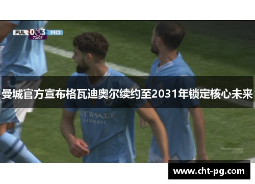 曼城官方宣布格瓦迪奥尔续约至2031年锁定核心未来