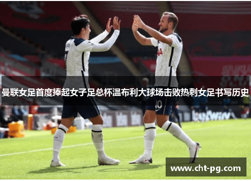 曼联女足首度捧起女子足总杯温布利大球场击败热刺女足书写历史