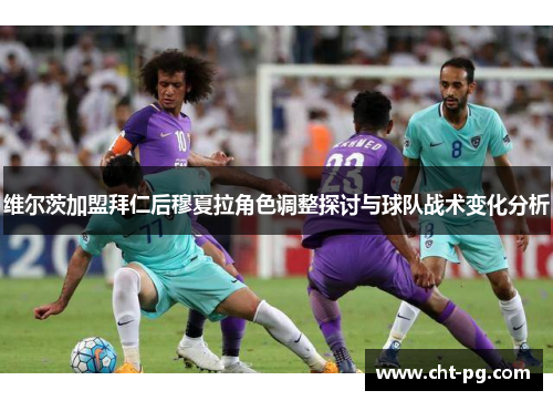 维尔茨加盟拜仁后穆夏拉角色调整探讨与球队战术变化分析