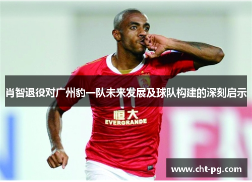 肖智退役对广州豹一队未来发展及球队构建的深刻启示