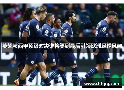 英超与西甲顶级对决谁将笑到最后引领欧洲足球风潮